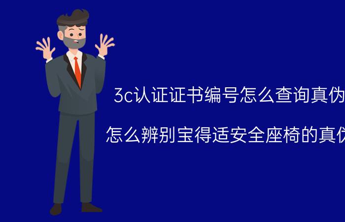 3c认证证书编号怎么查询真伪 怎么辨别宝得适安全座椅的真伪？